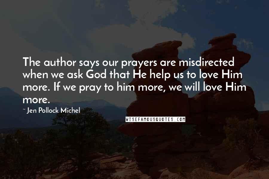 Jen Pollock Michel Quotes: The author says our prayers are misdirected when we ask God that He help us to love Him more. If we pray to him more, we will love Him more.
