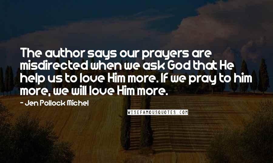 Jen Pollock Michel Quotes: The author says our prayers are misdirected when we ask God that He help us to love Him more. If we pray to him more, we will love Him more.