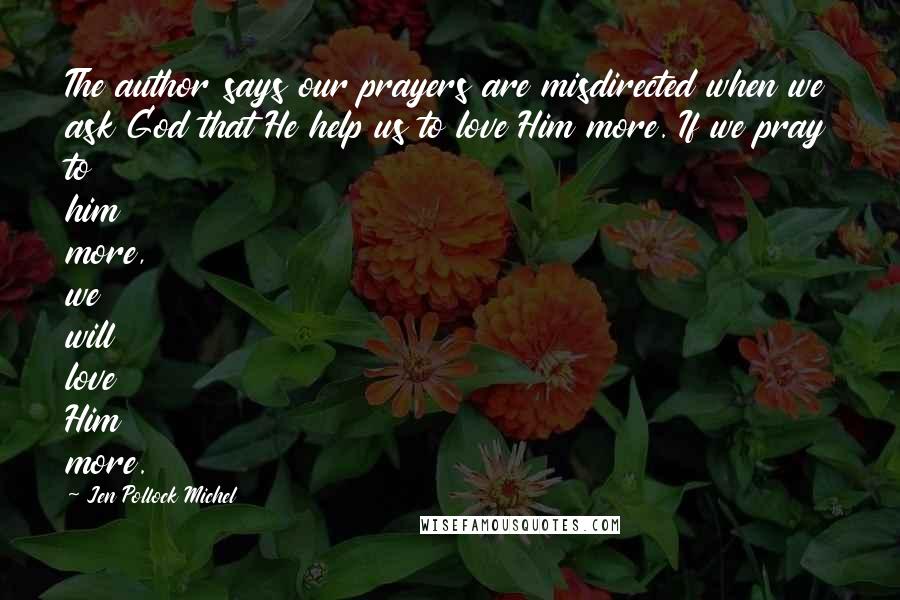 Jen Pollock Michel Quotes: The author says our prayers are misdirected when we ask God that He help us to love Him more. If we pray to him more, we will love Him more.