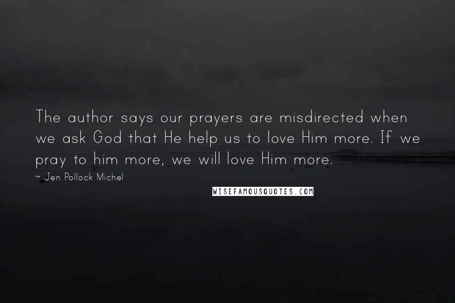 Jen Pollock Michel Quotes: The author says our prayers are misdirected when we ask God that He help us to love Him more. If we pray to him more, we will love Him more.