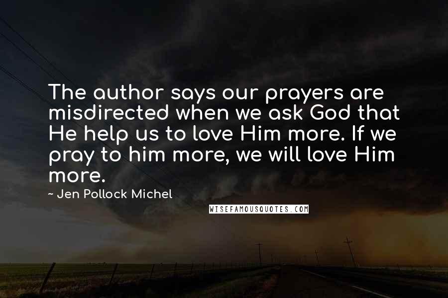 Jen Pollock Michel Quotes: The author says our prayers are misdirected when we ask God that He help us to love Him more. If we pray to him more, we will love Him more.