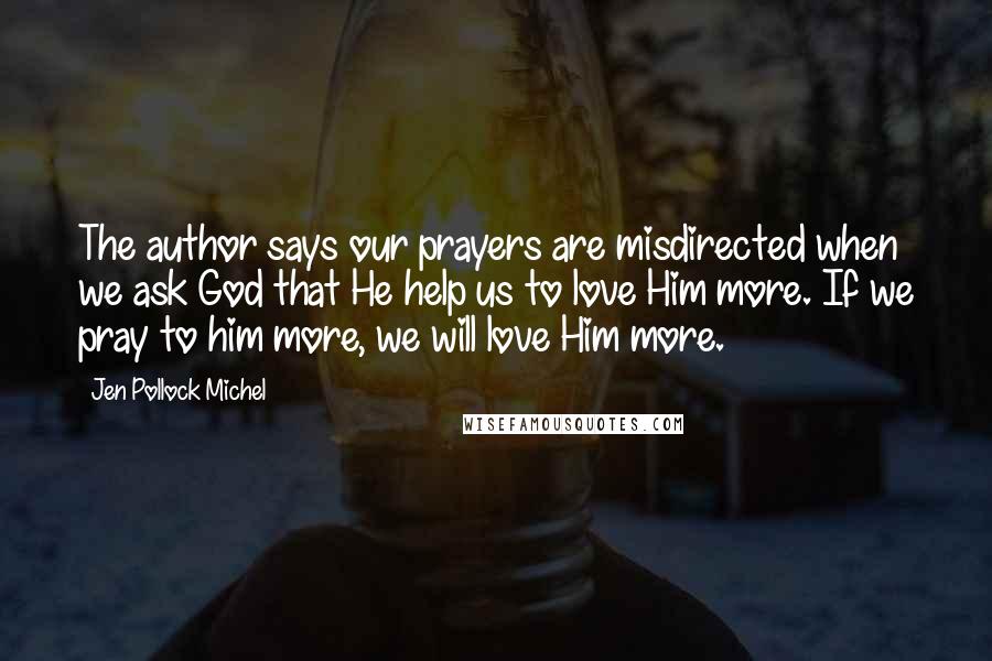 Jen Pollock Michel Quotes: The author says our prayers are misdirected when we ask God that He help us to love Him more. If we pray to him more, we will love Him more.