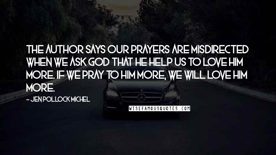 Jen Pollock Michel Quotes: The author says our prayers are misdirected when we ask God that He help us to love Him more. If we pray to him more, we will love Him more.