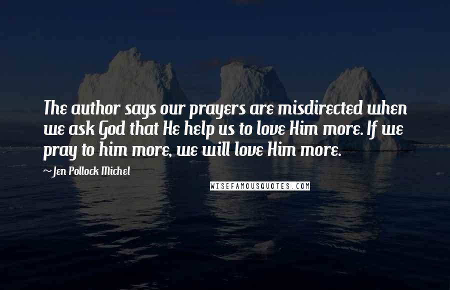 Jen Pollock Michel Quotes: The author says our prayers are misdirected when we ask God that He help us to love Him more. If we pray to him more, we will love Him more.