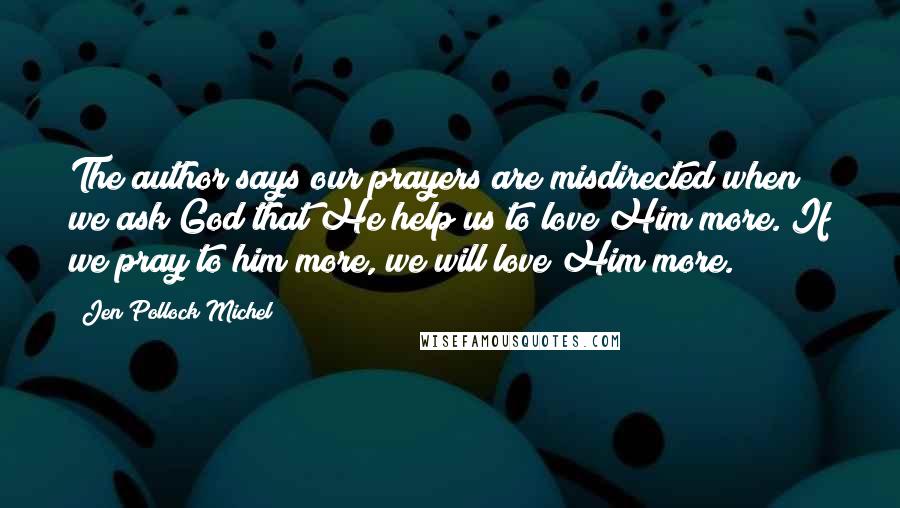 Jen Pollock Michel Quotes: The author says our prayers are misdirected when we ask God that He help us to love Him more. If we pray to him more, we will love Him more.