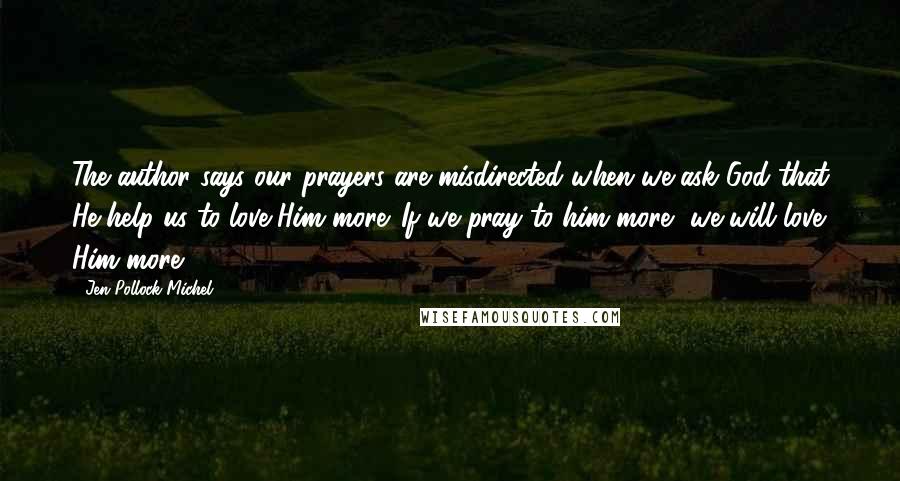 Jen Pollock Michel Quotes: The author says our prayers are misdirected when we ask God that He help us to love Him more. If we pray to him more, we will love Him more.