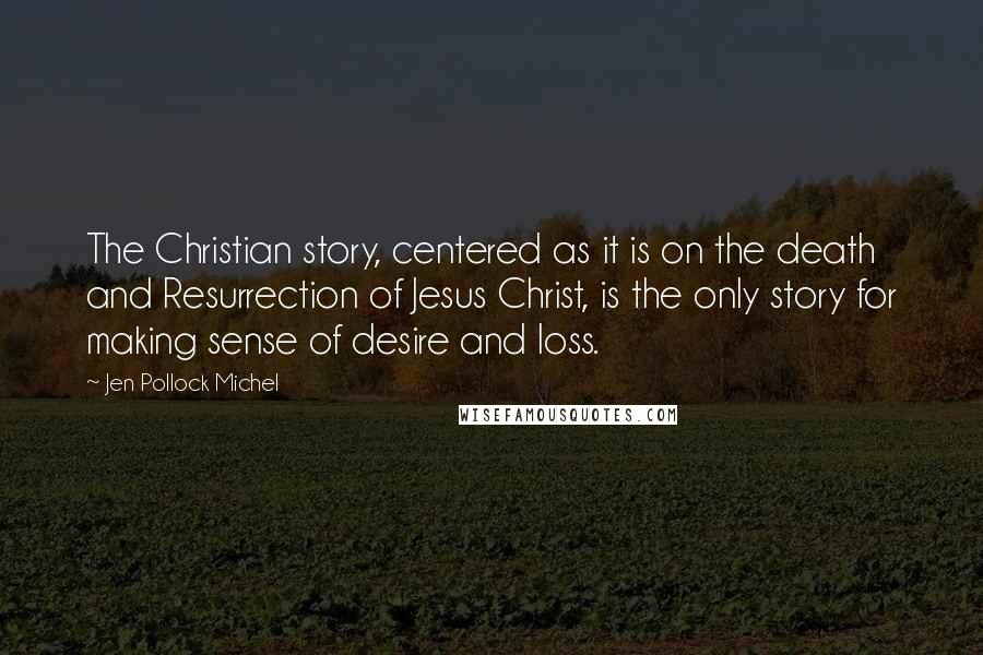 Jen Pollock Michel Quotes: The Christian story, centered as it is on the death and Resurrection of Jesus Christ, is the only story for making sense of desire and loss.