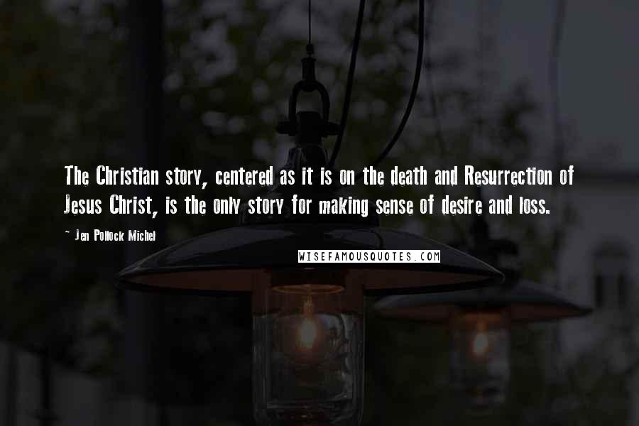 Jen Pollock Michel Quotes: The Christian story, centered as it is on the death and Resurrection of Jesus Christ, is the only story for making sense of desire and loss.