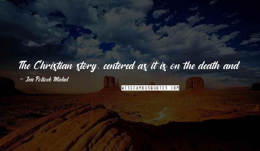 Jen Pollock Michel Quotes: The Christian story, centered as it is on the death and Resurrection of Jesus Christ, is the only story for making sense of desire and loss.