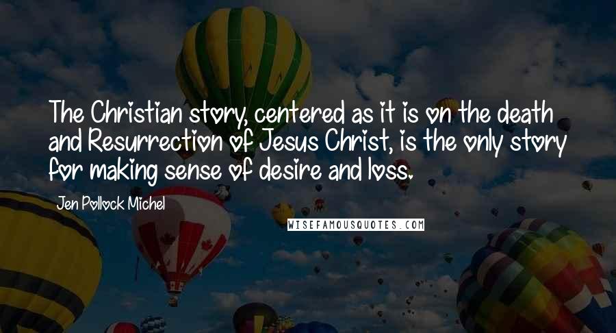 Jen Pollock Michel Quotes: The Christian story, centered as it is on the death and Resurrection of Jesus Christ, is the only story for making sense of desire and loss.