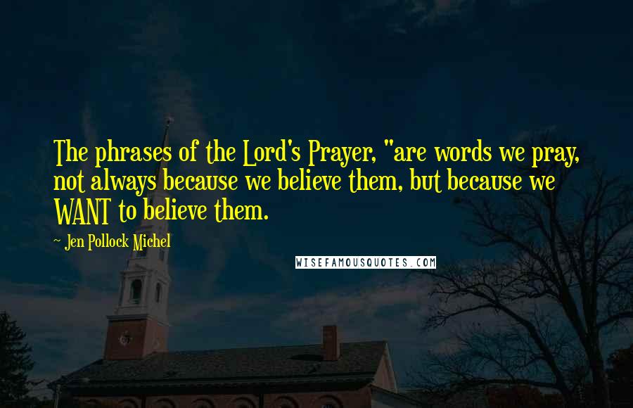 Jen Pollock Michel Quotes: The phrases of the Lord's Prayer, "are words we pray, not always because we believe them, but because we WANT to believe them.