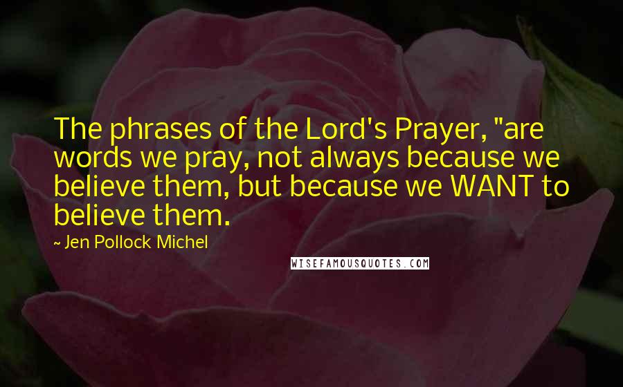 Jen Pollock Michel Quotes: The phrases of the Lord's Prayer, "are words we pray, not always because we believe them, but because we WANT to believe them.