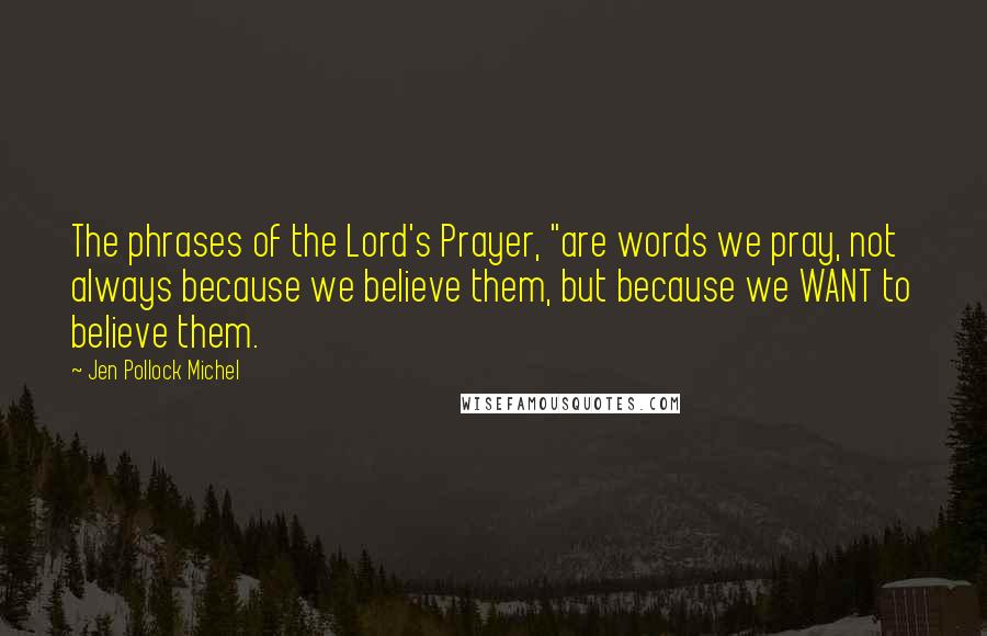 Jen Pollock Michel Quotes: The phrases of the Lord's Prayer, "are words we pray, not always because we believe them, but because we WANT to believe them.