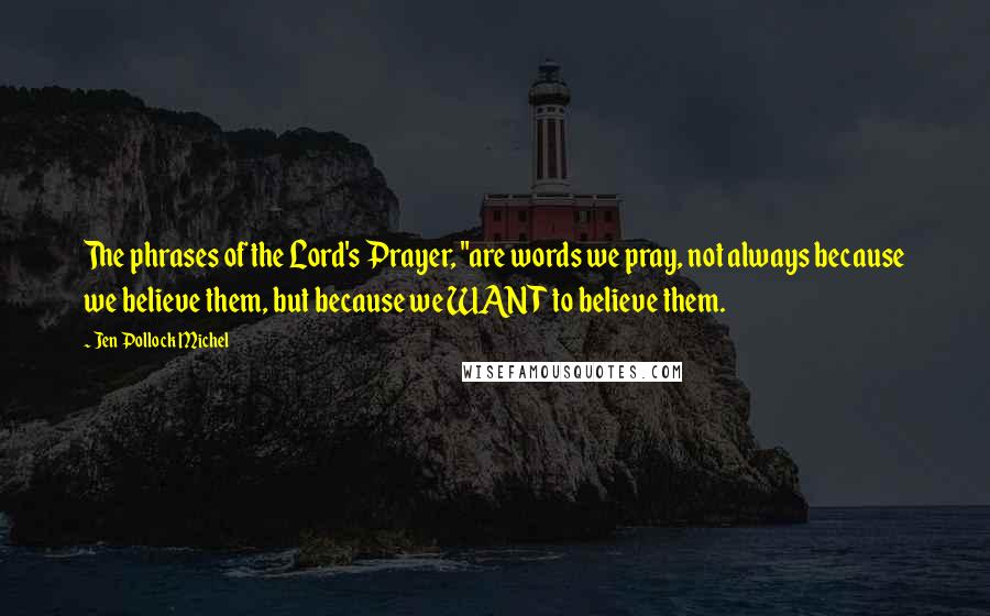 Jen Pollock Michel Quotes: The phrases of the Lord's Prayer, "are words we pray, not always because we believe them, but because we WANT to believe them.