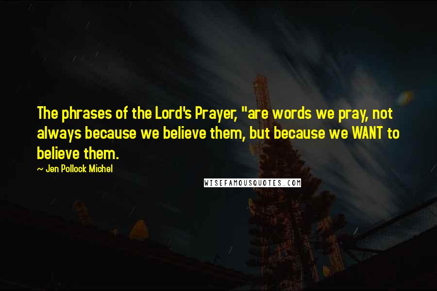 Jen Pollock Michel Quotes: The phrases of the Lord's Prayer, "are words we pray, not always because we believe them, but because we WANT to believe them.