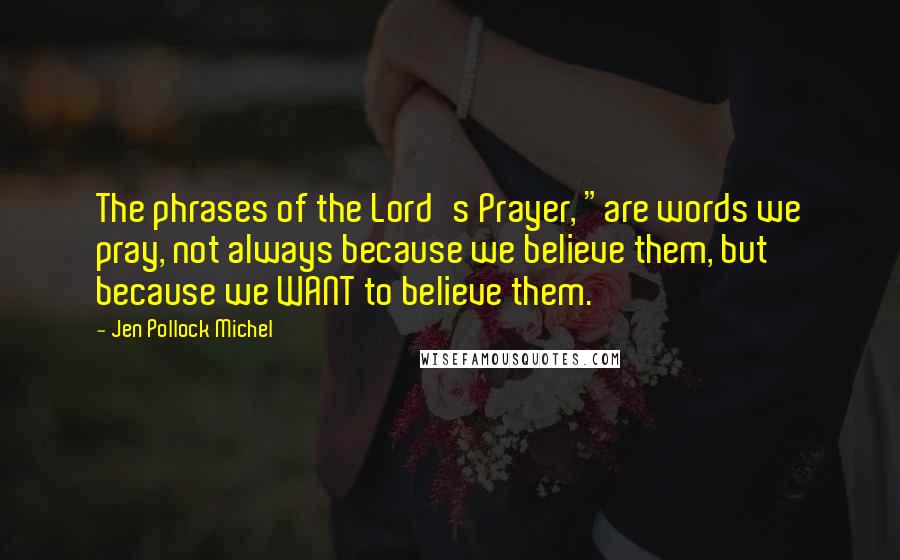 Jen Pollock Michel Quotes: The phrases of the Lord's Prayer, "are words we pray, not always because we believe them, but because we WANT to believe them.