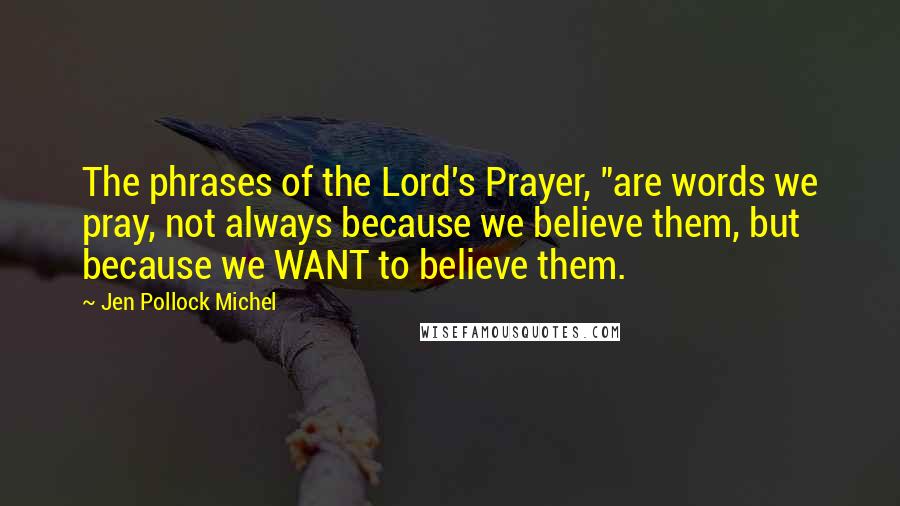 Jen Pollock Michel Quotes: The phrases of the Lord's Prayer, "are words we pray, not always because we believe them, but because we WANT to believe them.