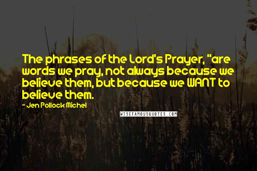 Jen Pollock Michel Quotes: The phrases of the Lord's Prayer, "are words we pray, not always because we believe them, but because we WANT to believe them.