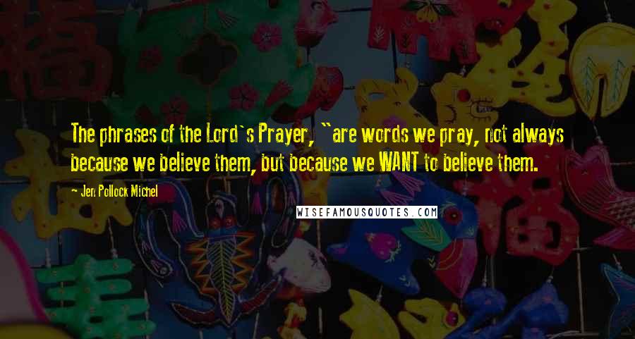 Jen Pollock Michel Quotes: The phrases of the Lord's Prayer, "are words we pray, not always because we believe them, but because we WANT to believe them.