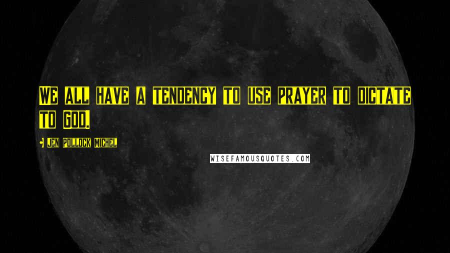 Jen Pollock Michel Quotes: We all have a tendency to use prayer to dictate to God.