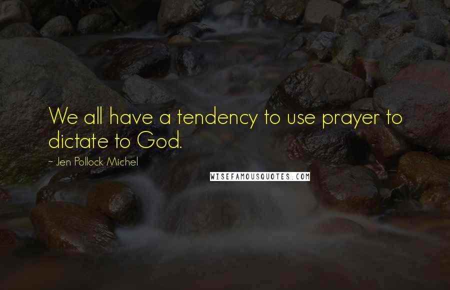 Jen Pollock Michel Quotes: We all have a tendency to use prayer to dictate to God.