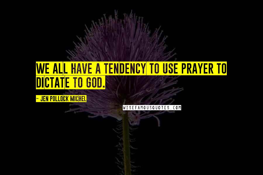 Jen Pollock Michel Quotes: We all have a tendency to use prayer to dictate to God.