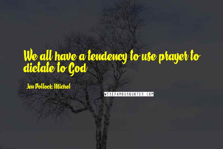 Jen Pollock Michel Quotes: We all have a tendency to use prayer to dictate to God.