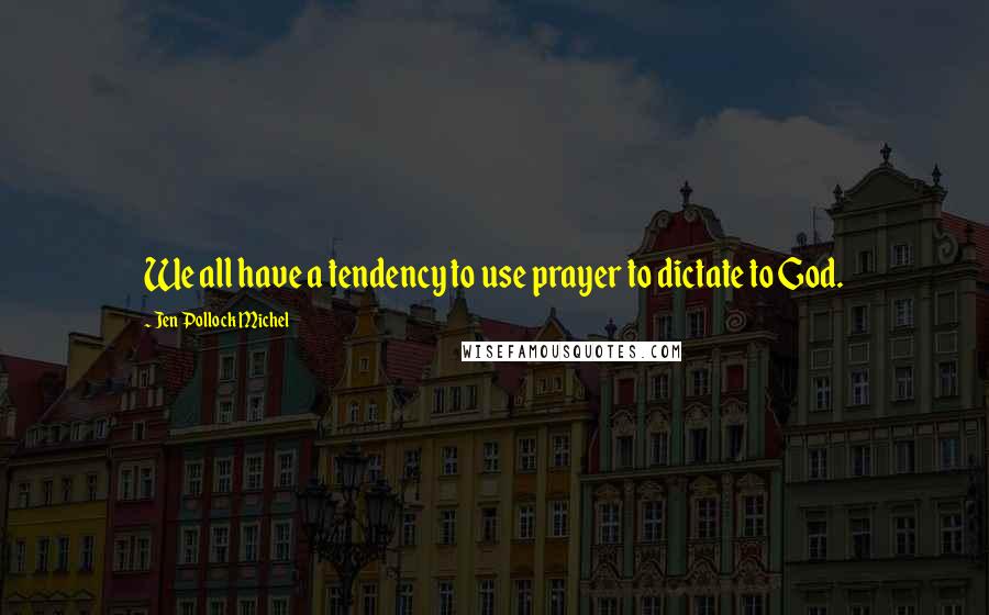 Jen Pollock Michel Quotes: We all have a tendency to use prayer to dictate to God.