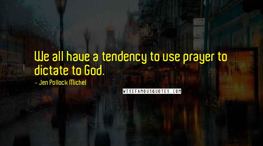 Jen Pollock Michel Quotes: We all have a tendency to use prayer to dictate to God.