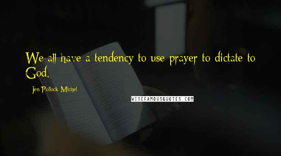 Jen Pollock Michel Quotes: We all have a tendency to use prayer to dictate to God.