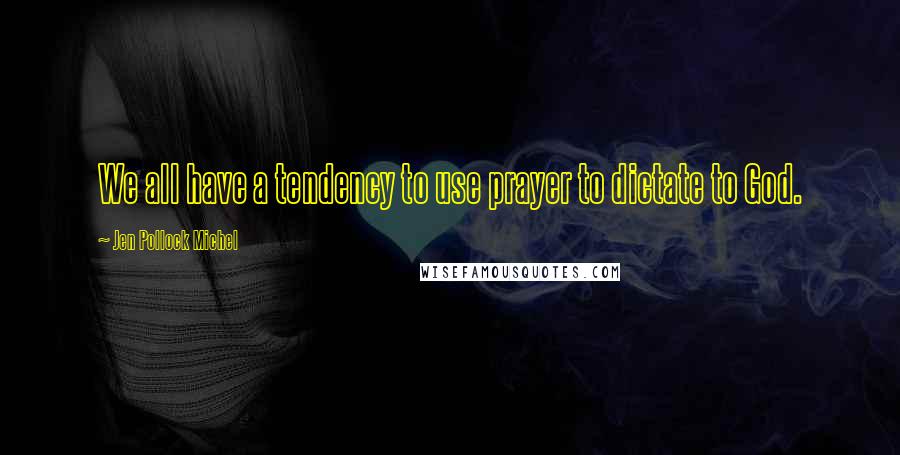 Jen Pollock Michel Quotes: We all have a tendency to use prayer to dictate to God.