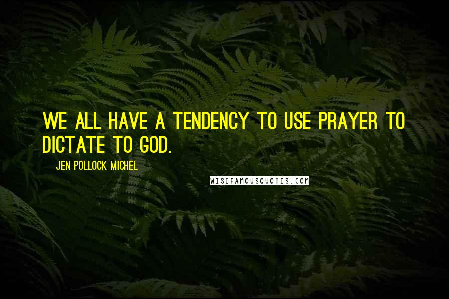 Jen Pollock Michel Quotes: We all have a tendency to use prayer to dictate to God.