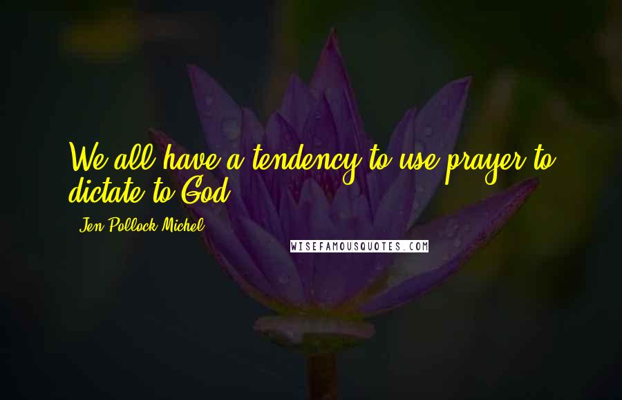 Jen Pollock Michel Quotes: We all have a tendency to use prayer to dictate to God.