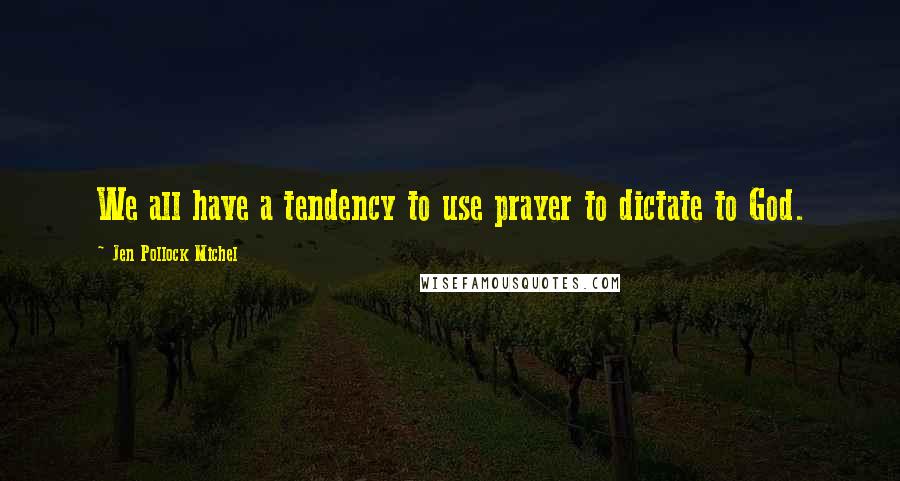 Jen Pollock Michel Quotes: We all have a tendency to use prayer to dictate to God.