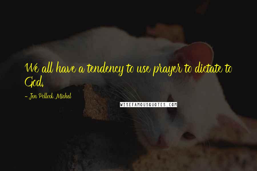 Jen Pollock Michel Quotes: We all have a tendency to use prayer to dictate to God.