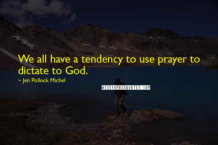 Jen Pollock Michel Quotes: We all have a tendency to use prayer to dictate to God.