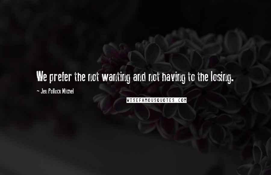 Jen Pollock Michel Quotes: We prefer the not wanting and not having to the losing.
