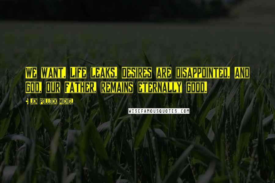 Jen Pollock Michel Quotes: We want. Life leaks. Desires are disappointed. And God, our Father, remains eternally good.