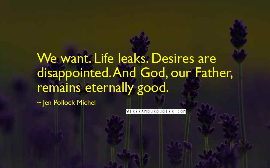 Jen Pollock Michel Quotes: We want. Life leaks. Desires are disappointed. And God, our Father, remains eternally good.