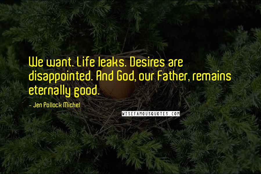 Jen Pollock Michel Quotes: We want. Life leaks. Desires are disappointed. And God, our Father, remains eternally good.