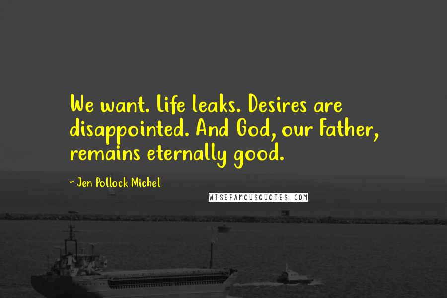 Jen Pollock Michel Quotes: We want. Life leaks. Desires are disappointed. And God, our Father, remains eternally good.