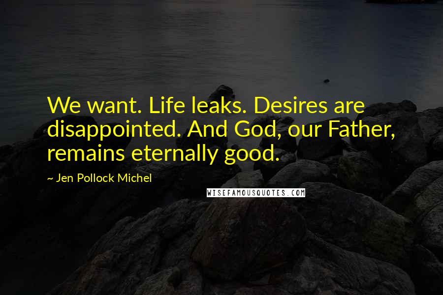Jen Pollock Michel Quotes: We want. Life leaks. Desires are disappointed. And God, our Father, remains eternally good.