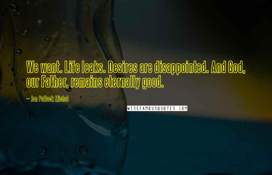 Jen Pollock Michel Quotes: We want. Life leaks. Desires are disappointed. And God, our Father, remains eternally good.