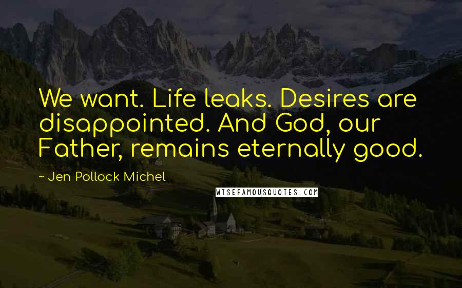 Jen Pollock Michel Quotes: We want. Life leaks. Desires are disappointed. And God, our Father, remains eternally good.