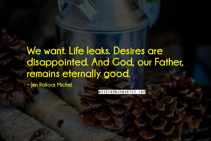 Jen Pollock Michel Quotes: We want. Life leaks. Desires are disappointed. And God, our Father, remains eternally good.