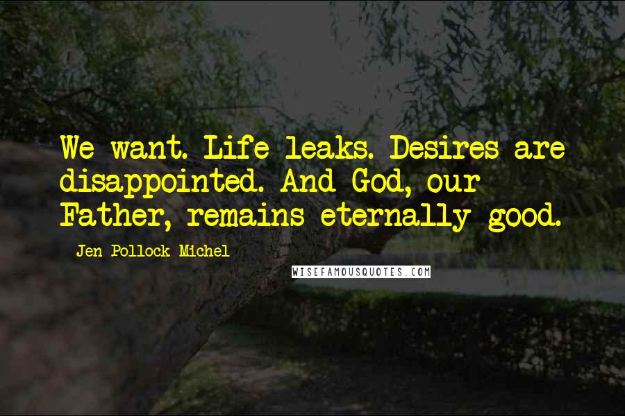 Jen Pollock Michel Quotes: We want. Life leaks. Desires are disappointed. And God, our Father, remains eternally good.