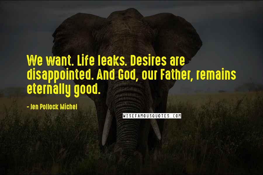 Jen Pollock Michel Quotes: We want. Life leaks. Desires are disappointed. And God, our Father, remains eternally good.