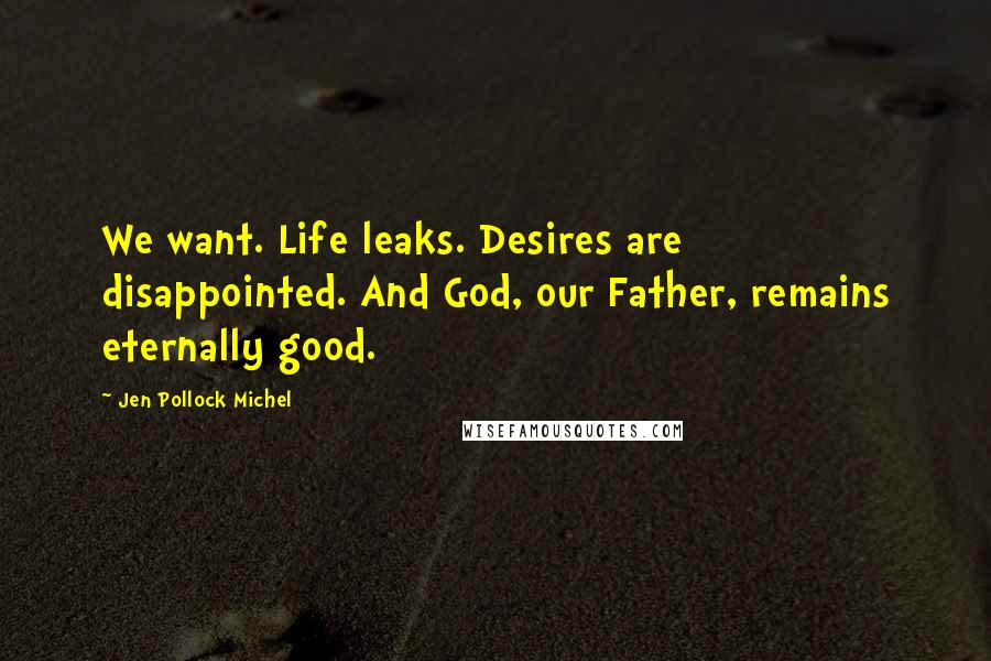 Jen Pollock Michel Quotes: We want. Life leaks. Desires are disappointed. And God, our Father, remains eternally good.