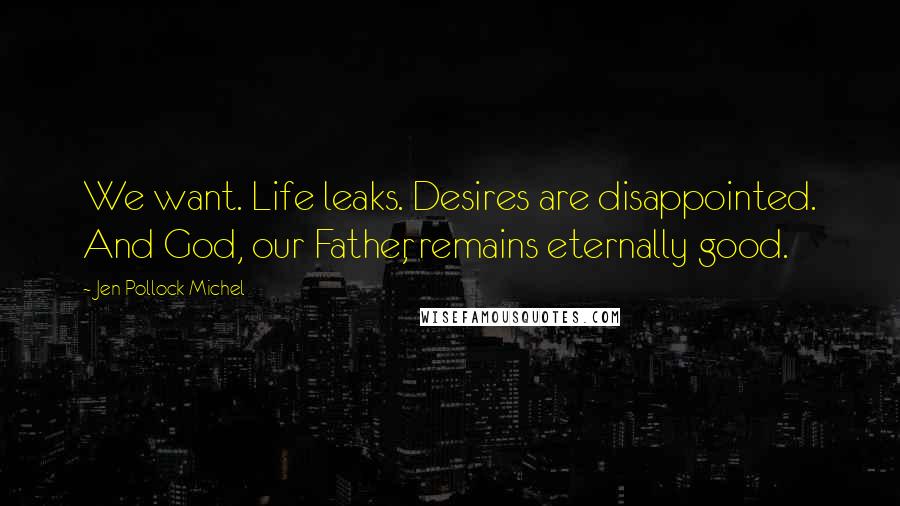 Jen Pollock Michel Quotes: We want. Life leaks. Desires are disappointed. And God, our Father, remains eternally good.