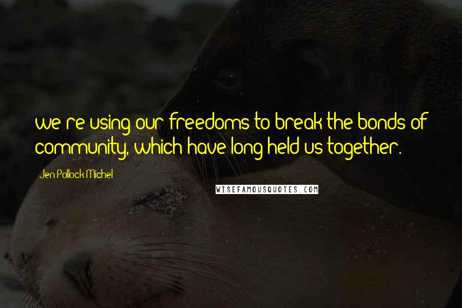 Jen Pollock Michel Quotes: we're using our freedoms to break the bonds of community, which have long held us together.